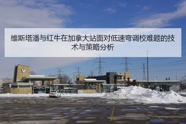 维斯塔潘与红牛在加拿大站面对低速弯调校难题的技术与策略分析