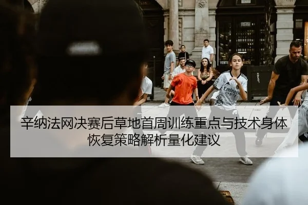 辛纳法网决赛后草地首周训练重点与技术身体恢复策略解析量化建议